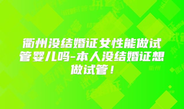 衢州没结婚证女性能做试管婴儿吗-本人没结婚证想做试管!