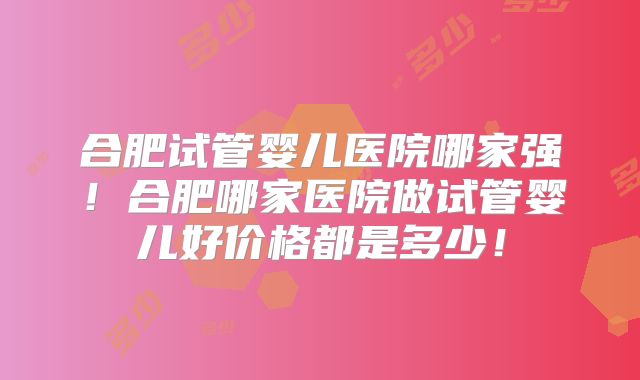 合肥试管婴儿医院哪家强!合肥哪家医院做试管婴儿好价格都是多少!