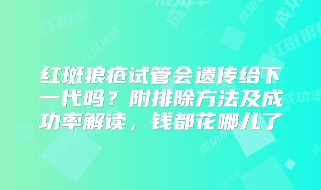 红斑狼疮试管会遗传给下一代吗?附排除方法及成功率解读,钱都花哪儿了