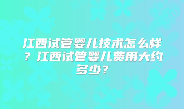江西试管婴儿技术怎么样？江西试管婴儿费用大约多少？