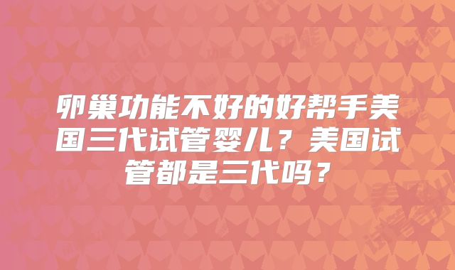 卵巢功能不好的好帮手美国三代试管婴儿?美国试管都是三代吗?