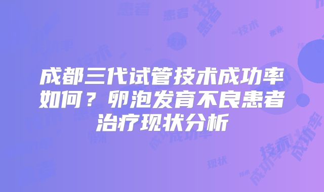 成都三代试管技术成功率如何?卵泡发育不良患者治疗现状分析