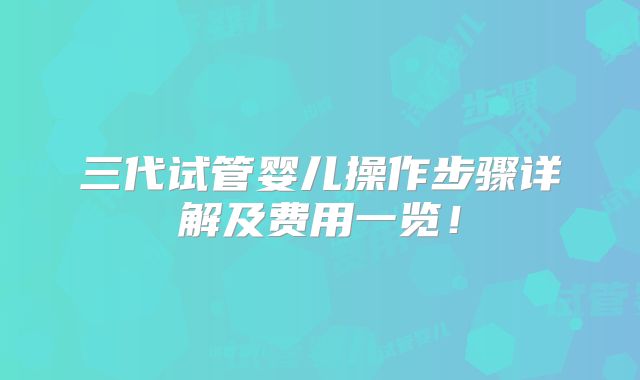 三代试管婴儿操作步骤详解及费用一览!