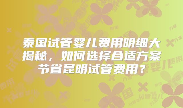 泰国试管婴儿费用明细大揭秘，如何选择合适方案节省昆明试管费用？