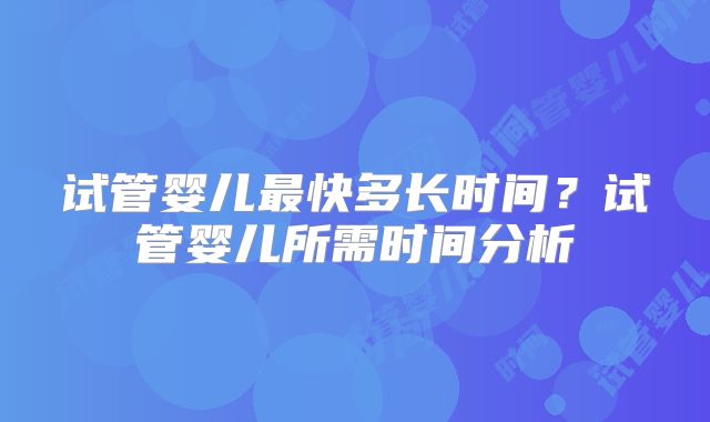 试管婴儿最快多长时间?试管婴儿所需时间分析