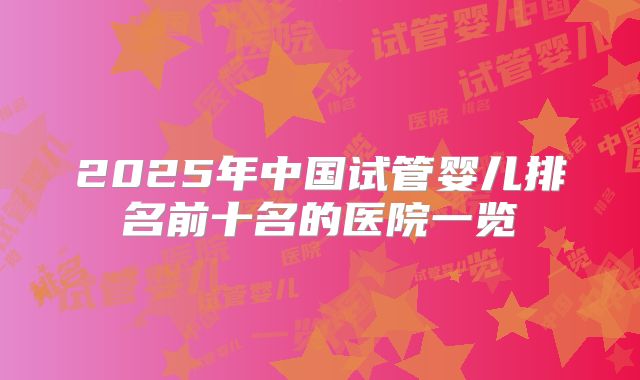 2025年中国试管婴儿排名前十名的医院一览