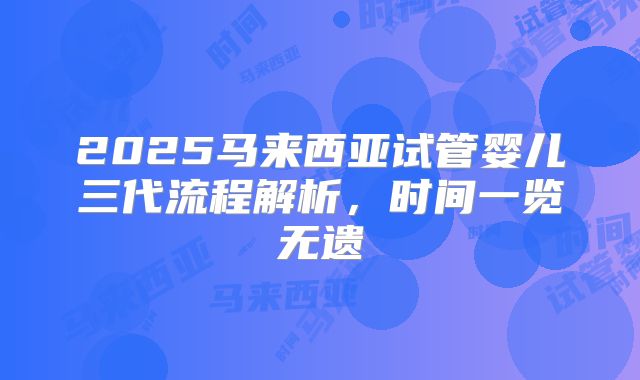 2025马来西亚试管婴儿三代流程解析,时间一览无遗