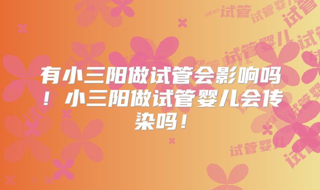 有小三阳做试管会影响吗！小三阳做试管婴儿会传染吗！