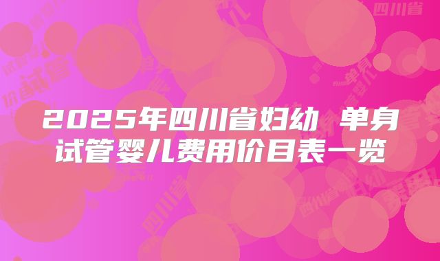 2025年四川省妇幼 单身试管婴儿费用价目表一览