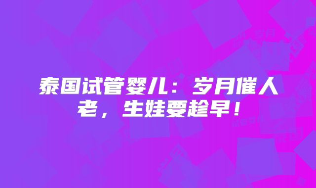 泰国试管婴儿:岁月催人老,生娃要趁早!