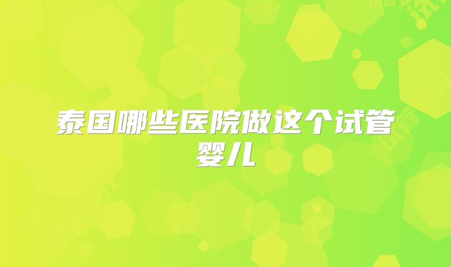 泰国哪些医院做这个试管婴儿