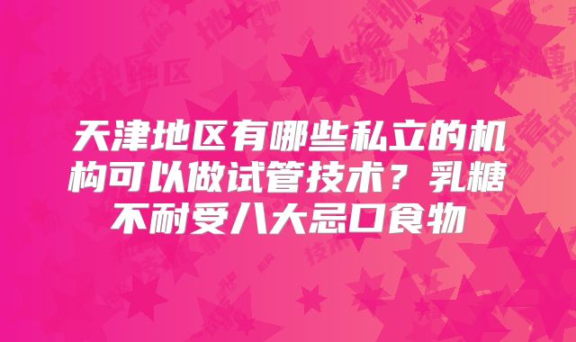 天津地区有哪些私立的机构可以做试管技术?乳糖不耐受八大忌口食物