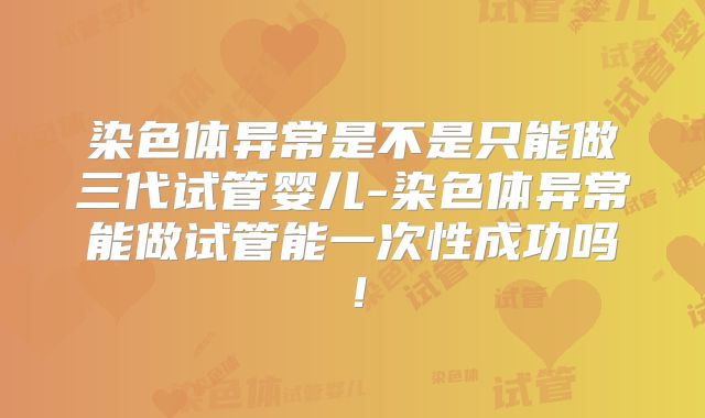 染色体异常是不是只能做三代试管婴儿-染色体异常能做试管能一次性成功吗！