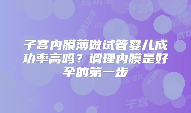 子宫内膜薄做试管婴儿成功率高吗？调理内膜是好孕的第一步