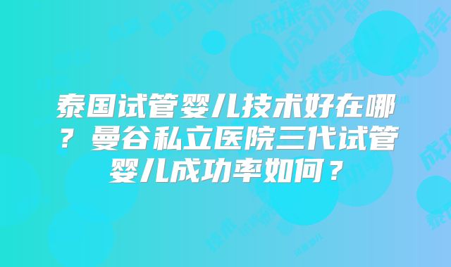 泰国试管婴儿技术好在哪？曼谷私立医院三代试管婴儿成功率如何？