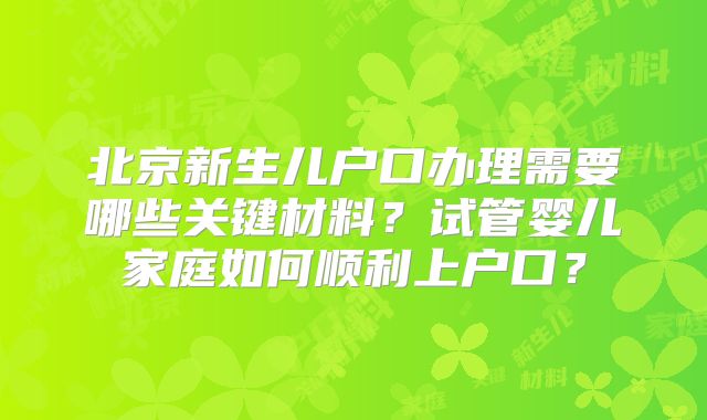 北京新生儿户口办理需要哪些关键材料?试管婴儿家庭如何顺利上户口?