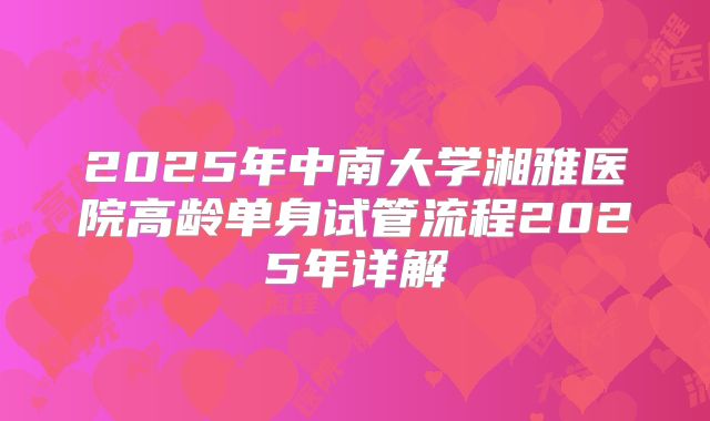 2025年中南大学湘雅医院高龄单身试管流程2025年详解