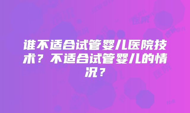 谁不适合试管婴儿医院技术？不适合试管婴儿的情况？