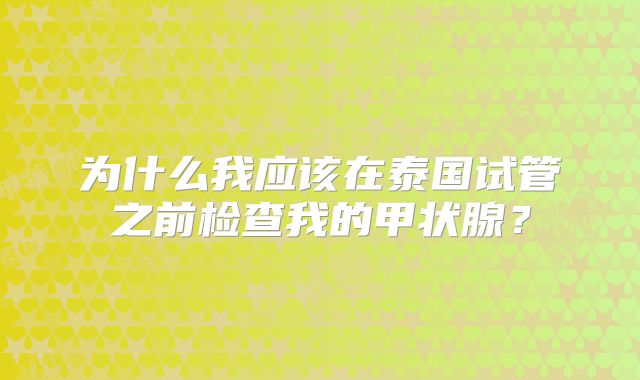 为什么我应该在泰国试管之前检查我的甲状腺?