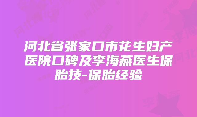 河北省张家口市花生妇产医院口碑及李海燕医生保胎技-保胎经验