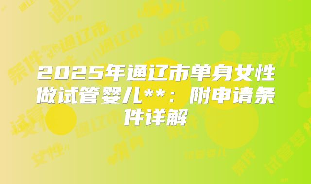 2025年通辽市单身女性做试管婴儿**：附申请条件详解