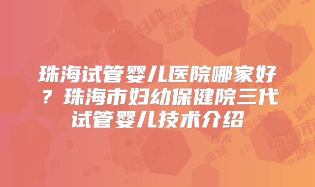 珠海试管婴儿医院哪家好？珠海市妇幼保健院三代试管婴儿技术介绍