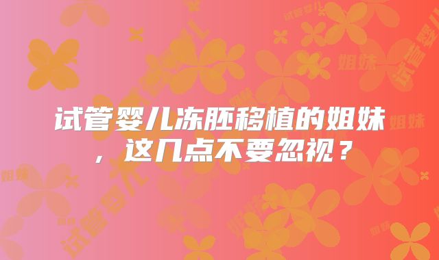 试管婴儿冻胚移植的姐妹,这几点不要忽视?