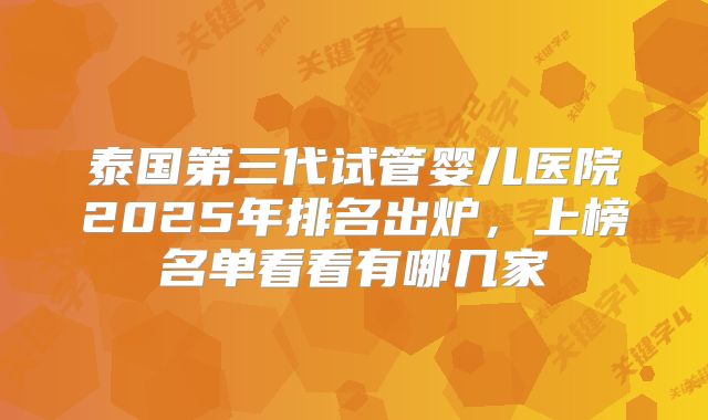 泰国第三代试管婴儿医院2025年排名出炉,上榜名单看看有哪几家