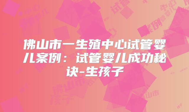 佛山市一生殖中心试管婴儿案例：试管婴儿成功秘诀-生孩子