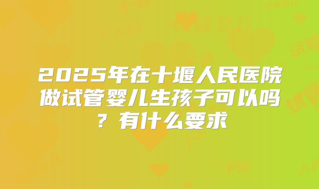 2025年在十堰人民医院做试管婴儿生孩子可以吗？有什么要求