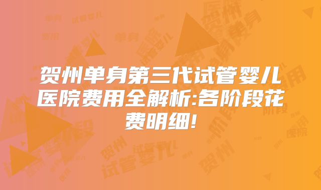 贺州单身第三代试管婴儿医院费用全解析:各阶段花费明细!
