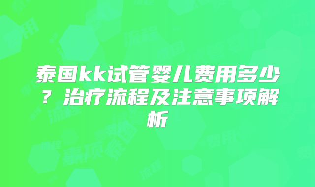 泰国kk试管婴儿费用多少?治疗流程及注意事项解析