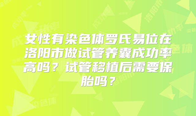 女性有染色体罗氏易位在洛阳市做试管养囊成功率高吗?试管移植后需要保胎吗?