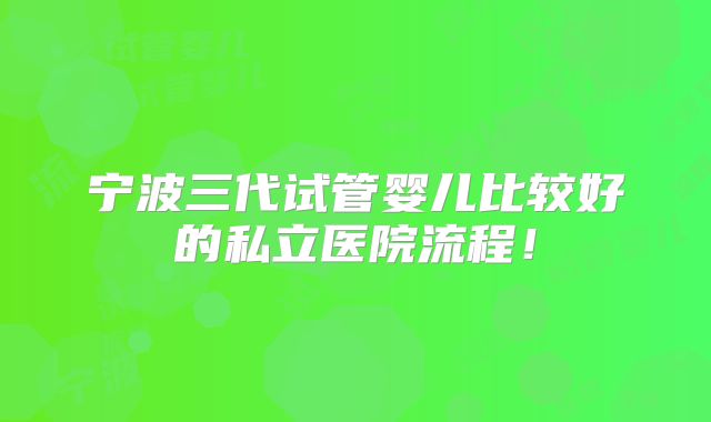 宁波三代试管婴儿比较好的私立医院流程!