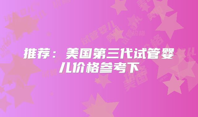 推荐：美国第三代试管婴儿价格参考下
