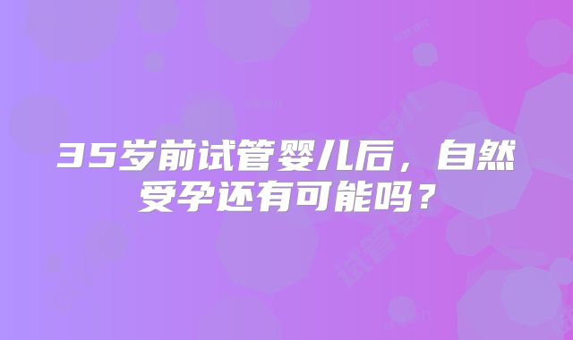 35岁前试管婴儿后，自然受孕还有可能吗？