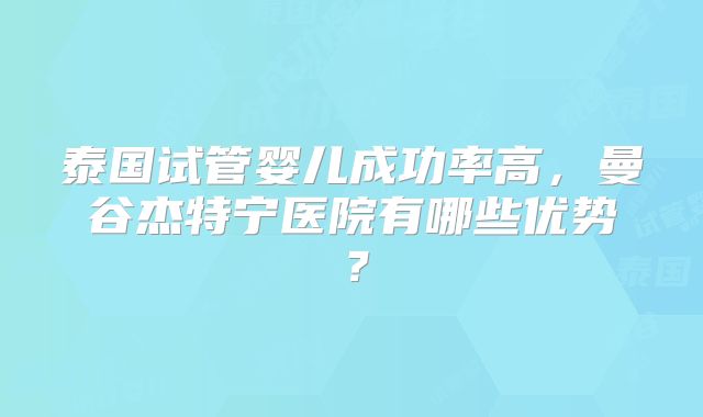 泰国试管婴儿成功率高,曼谷杰特宁医院有哪些优势?