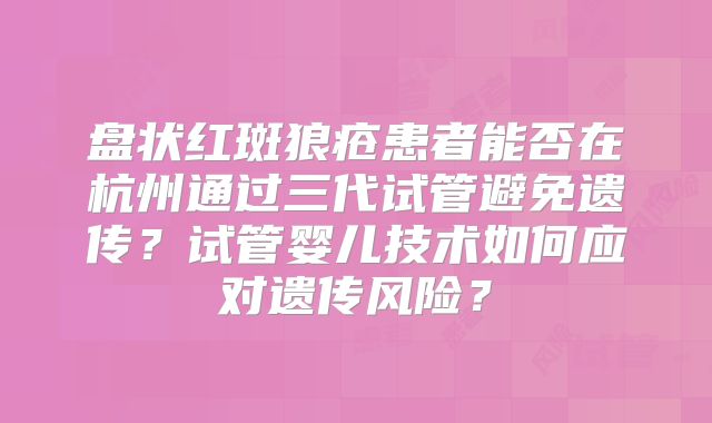 盘状红斑狼疮患者能否在杭州通过三代试管避免遗传？试管婴儿技术如何应对遗传风险？
