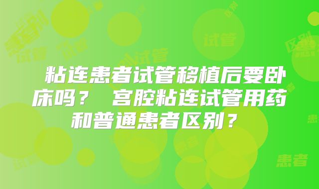 粘连患者试管移植后要卧床吗?宫腔粘连试管用药和普通患者区别?