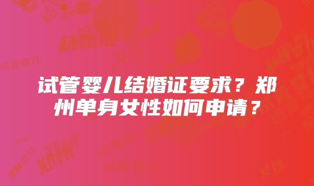 试管婴儿结婚证要求?郑州单身女性如何申请?