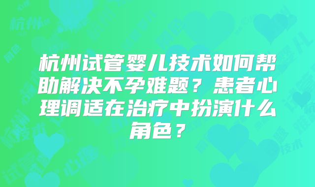 杭州试管婴儿技术如何帮助解决不孕难题？患者心理调适在治疗中扮演什么角色？