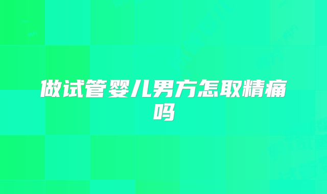 做试管婴儿男方怎取精痛吗