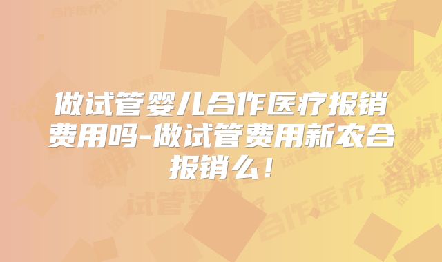 做试管婴儿合作医疗报销费用吗-做试管费用新农合报销么！
