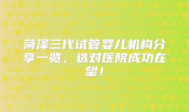 菏泽三代试管婴儿机构分享一览，选对医院成功在望！