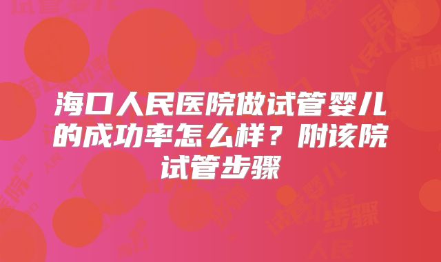 海口人民医院做试管婴儿的成功率怎么样？附该院试管步骤