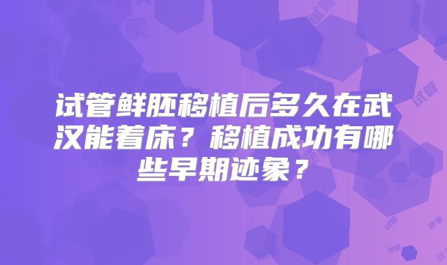 试管鲜胚移植后多久在武汉能着床？移植成功有哪些早期迹象？
