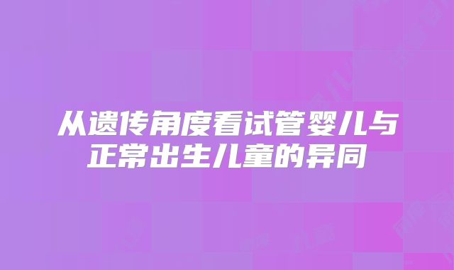 从遗传角度看试管婴儿与正常出生儿童的异同