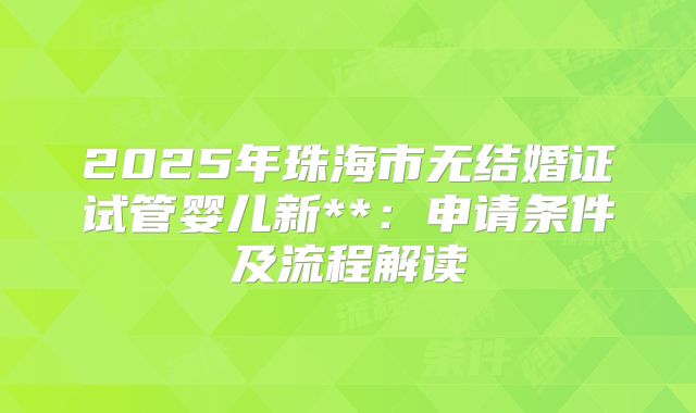 2025年珠海市无结婚证试管婴儿新**:申请条件及流程解读