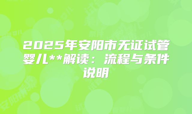 2025年安阳市无证试管婴儿**解读:流程与条件说明
