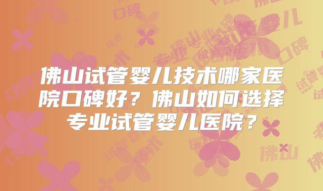 佛山试管婴儿技术哪家医院口碑好?佛山如何选择专业试管婴儿医院?